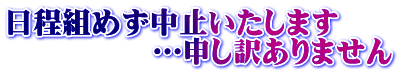 日程組めず中止いたします 　　　　　…申し訳ありません